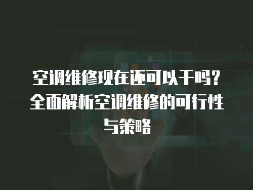 空調(diào)維修現(xiàn)在還可以干嗎？全面解析空調(diào)維修的可行性與策略