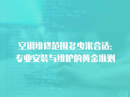 空調維修范圍多少米合適：專業安裝與維護的黃金準則