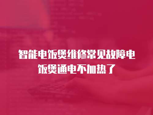 智能電飯煲維修常見故障電飯煲通電不加熱了