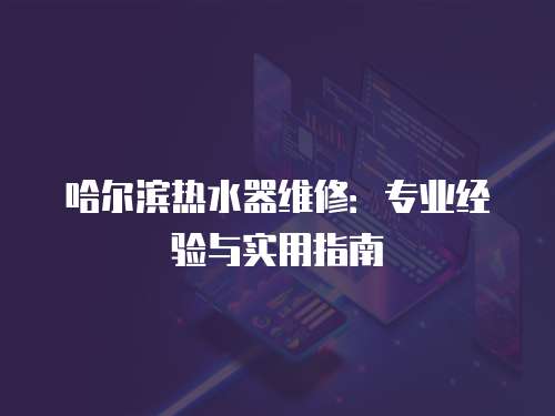 哈爾濱熱水器維修：專業經驗與實用指南