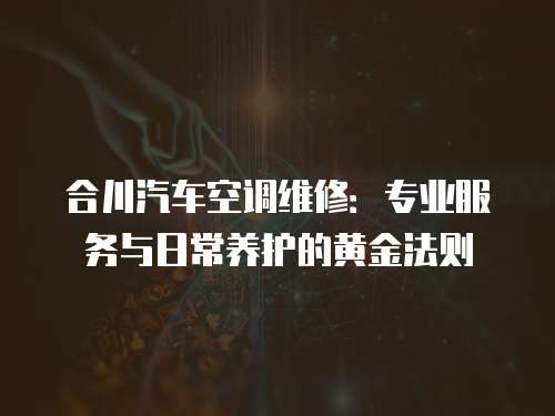 合川汽車空調(diào)維修：專業(yè)服務(wù)與日常養(yǎng)護(hù)的黃金法則