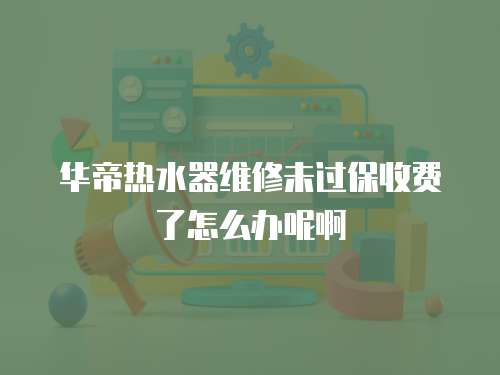 華帝熱水器維修未過保收費了怎么辦呢啊