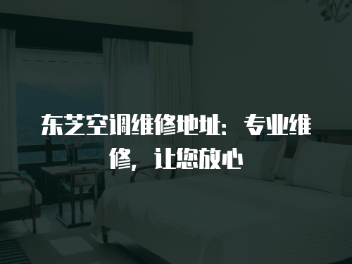 東芝空調(diào)維修地址：專業(yè)維修，讓您放心