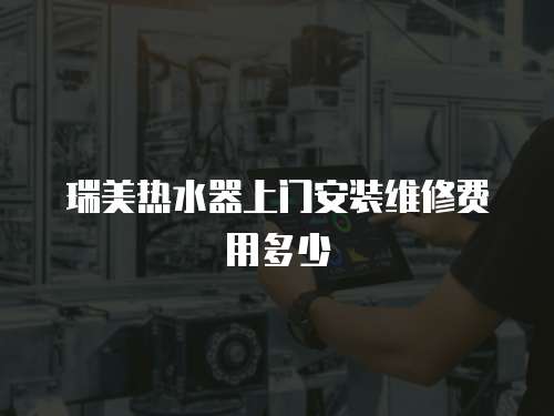 瑞美熱水器上門安裝維修費用多少