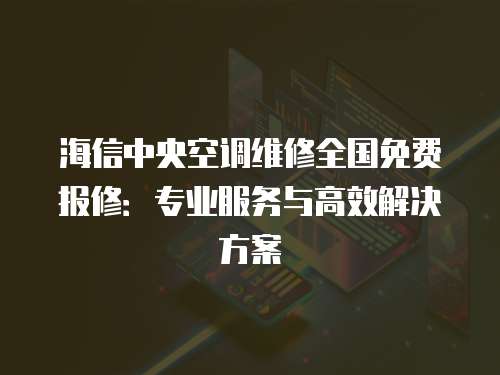 海信中央空調維修全國免費報修：專業服務與高效解決方案
