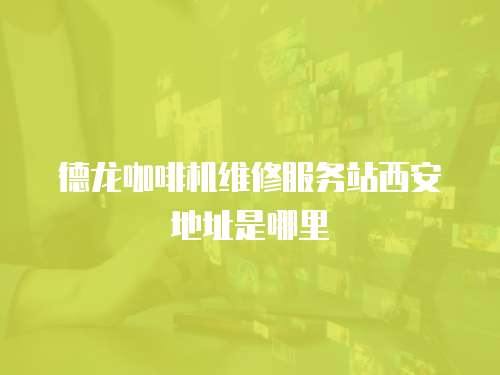 德龍咖啡機(jī)維修服務(wù)站西安地址是哪里