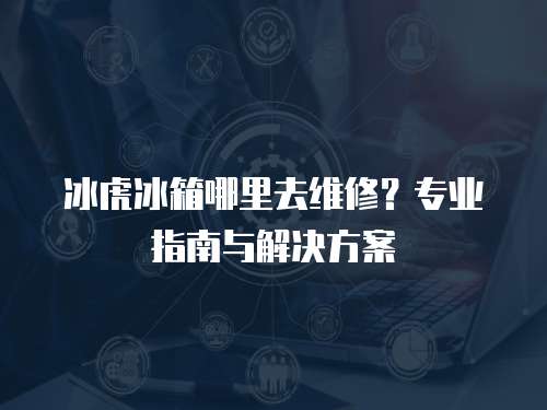 冰虎冰箱哪里去維修？專業指南與解決方案
