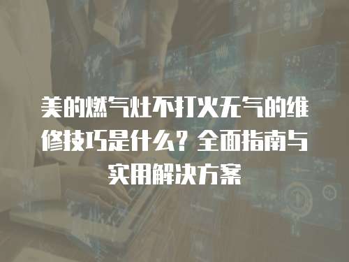 美的燃?xì)庠畈淮蚧馃o氣的維修技巧是什么？全面指南與實(shí)用解決方案