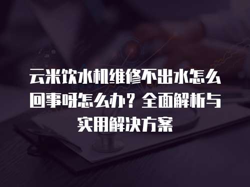 云米飲水機維修不出水怎么回事呀怎么辦？全面解析與實用解決方案