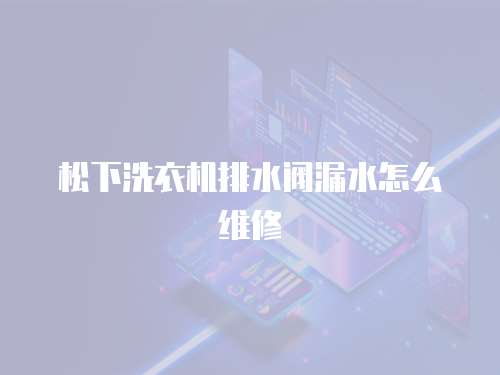 松下洗衣機排水閥漏水怎么維修