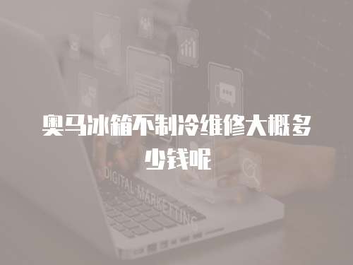 奧馬冰箱不制冷維修大概多少錢(qián)呢
