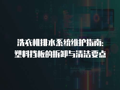洗衣機(jī)排水系統(tǒng)維護(hù)指南：塑料擋板的拆卸與清潔要點(diǎn)