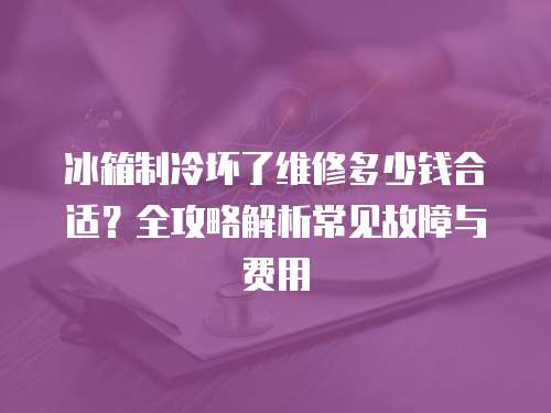 冰箱制冷壞了維修多少錢合適？全攻略解析常見故障與費用