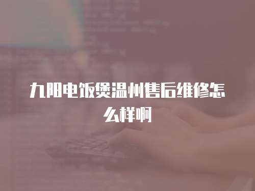 九陽電飯煲溫州售后維修怎么樣啊
