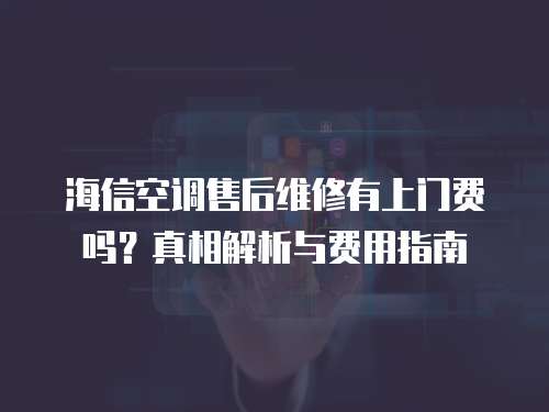 海信空調售后維修有上門費嗎？真相解析與費用指南  