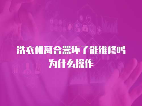 洗衣機離合器壞了能維修嗎為什么操作