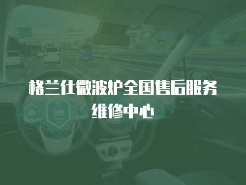 格蘭仕微波爐全國售后服務(wù)維修中心