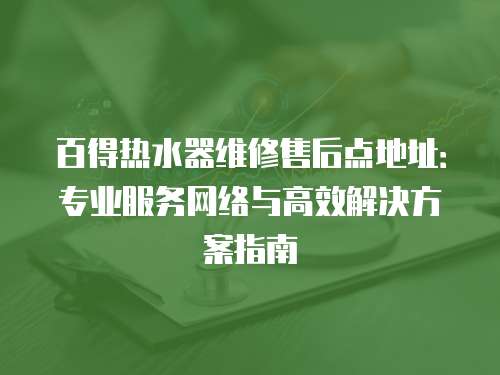 百得熱水器維修售后點地址：專業服務網絡與高效解決方案指南