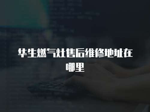 華生燃氣灶售后維修地址在哪里