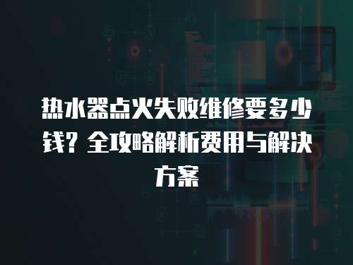 熱水器點火失敗維修要多少錢？全攻略解析費用與解決方案