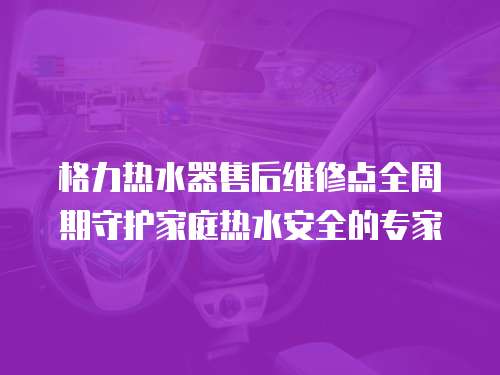 格力熱水器售后維修點全周期守護家庭熱水安全的專家  