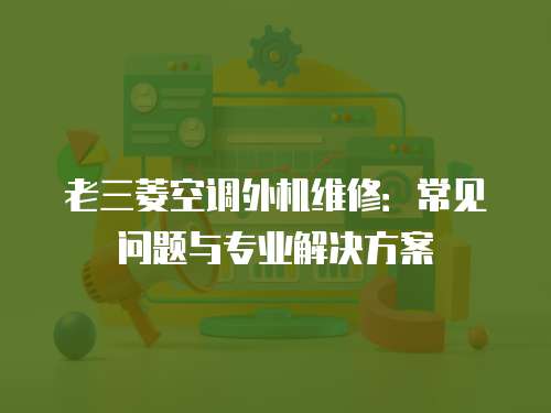 老三菱空調外機維修：常見問題與專業解決方案