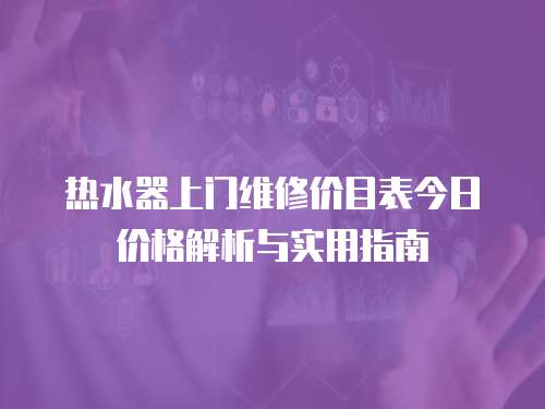 熱水器上門維修價目表今日價格解析與實用指南