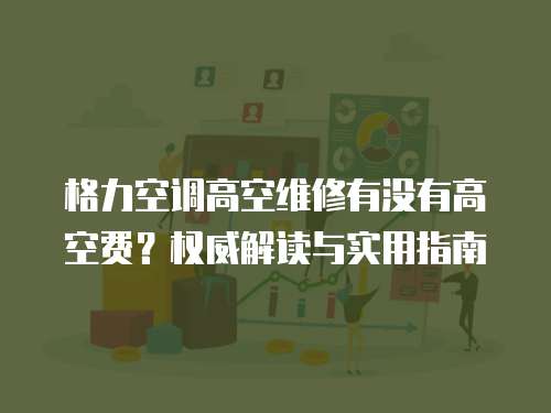 格力空調高空維修有沒有高空費？權威解讀與實用指南