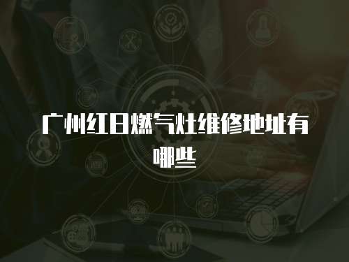 廣州紅日燃氣灶維修地址有哪些