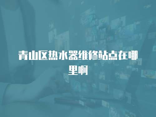 青山區熱水器維修站點在哪里啊