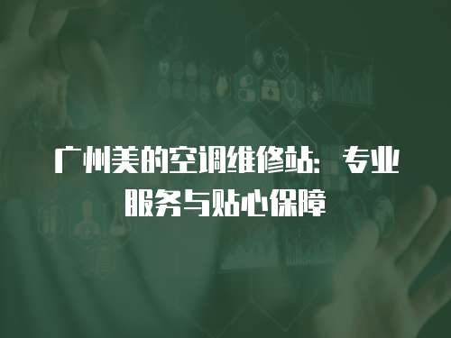 廣州美的空調維修站：專業(yè)服務與貼心保障