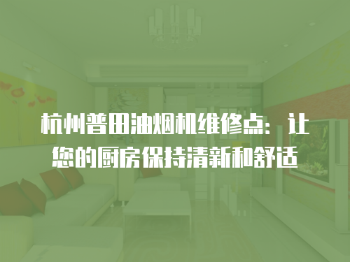 杭州普田油煙機維修點：讓您的廚房保持清新和舒適