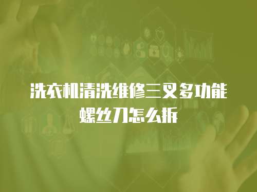 洗衣機(jī)清洗維修三叉多功能螺絲刀怎么拆