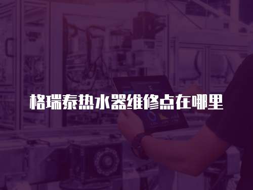 格瑞泰熱水器維修點在哪里