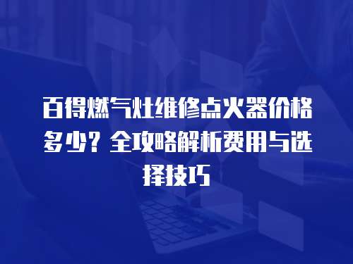 百得燃?xì)庠罹S修點(diǎn)火器價(jià)格多少？全攻略解析費(fèi)用與選擇技巧