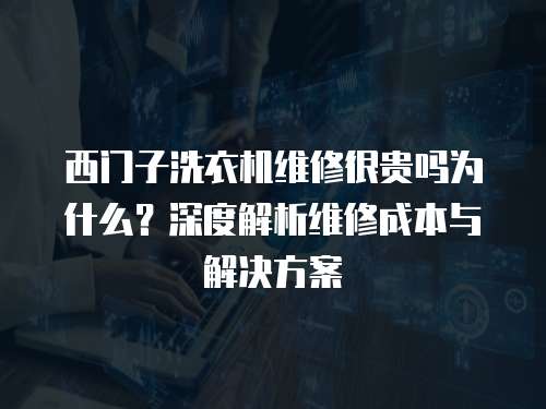 西門子洗衣機(jī)維修很貴嗎為什么？深度解析維修成本與解決方案