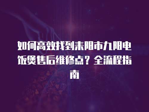如何高效找到耒陽市九陽電飯煲售后維修點？全流程指南  