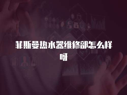 菲斯曼熱水器維修部怎么樣呀