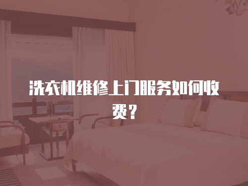 洗衣機(jī)維修上門(mén)服務(wù)如何收費(fèi)？