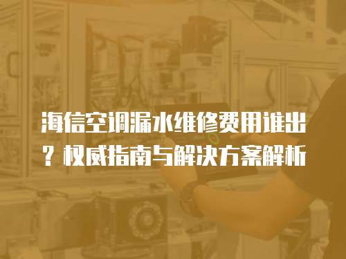 海信空調(diào)漏水維修費(fèi)用誰出？權(quán)威指南與解決方案解析