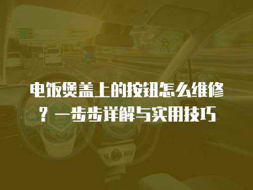 電飯煲蓋上的按鈕怎么維修？一步步詳解與實用技巧