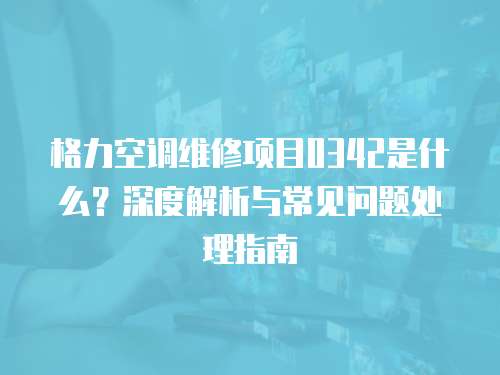 格力空調維修項目0342是什么？深度解析與常見問題處理指南