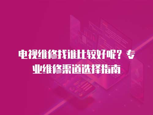 電視維修找誰比較好呢？專業維修渠道選擇指南
