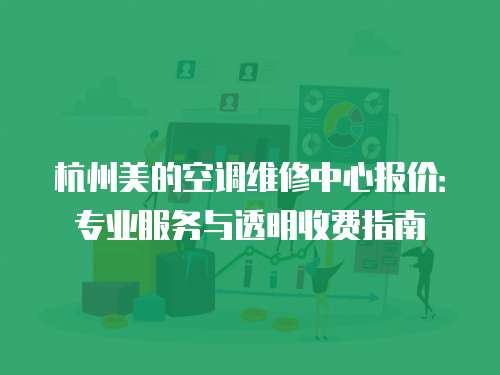 杭州美的空調維修中心報價：專業服務與透明收費指南