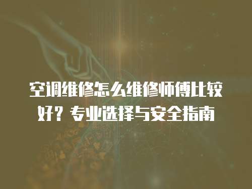 空調維修怎么維修師傅比較好？專業選擇與安全指南