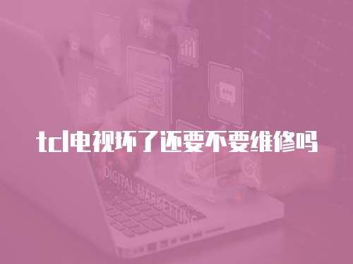 tcl電視壞了還要不要維修嗎