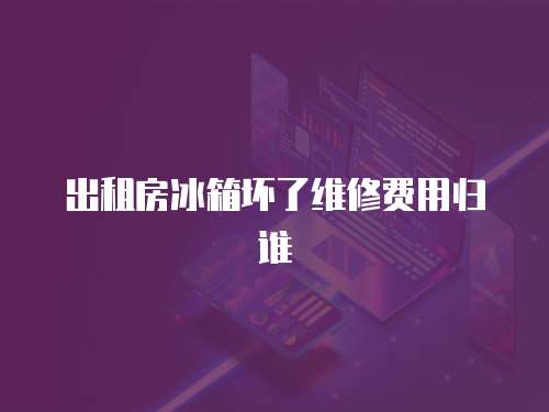 出租房冰箱壞了維修費(fèi)用歸誰