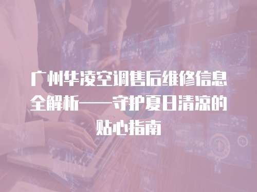 廣州華凌空調售后維修信息全解析——守護夏日清涼的貼心指南  