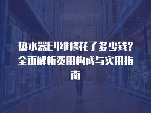 熱水器E4維修花了多少錢？全面解析費(fèi)用構(gòu)成與實(shí)用指南