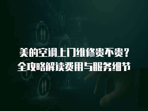 美的空調(diào)上門維修貴不貴？全攻略解讀費(fèi)用與服務(wù)細(xì)節(jié)  